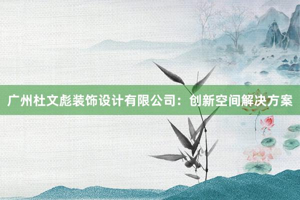 广州杜文彪装饰设计有限公司：创新空间解决方案